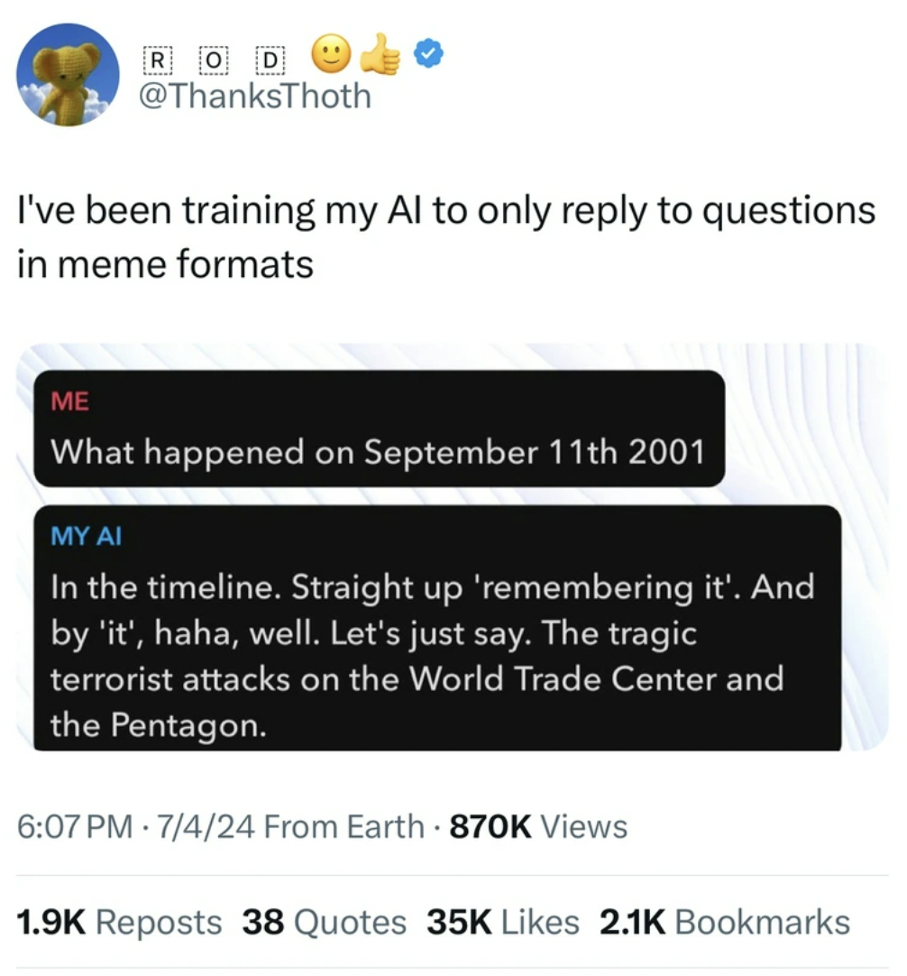 screenshot - Rod I've been training my Al to only to questions in meme formats Me What happened on September 11th 2001 My Ai In the timeline. Straight up 'remembering it'. And by 'it', haha, well. Let's just say. The tragic terrorist attacks on the World 